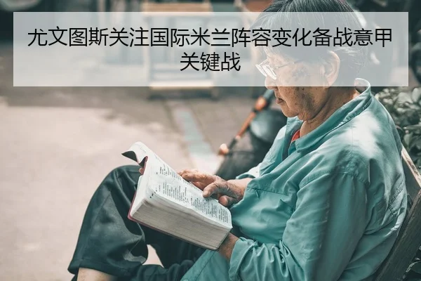 尤文图斯关注国际米兰阵容变化备战意甲关键战